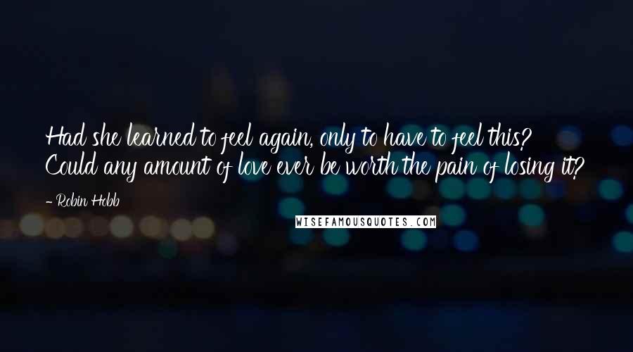 Robin Hobb Quotes: Had she learned to feel again, only to have to feel this? Could any amount of love ever be worth the pain of losing it?