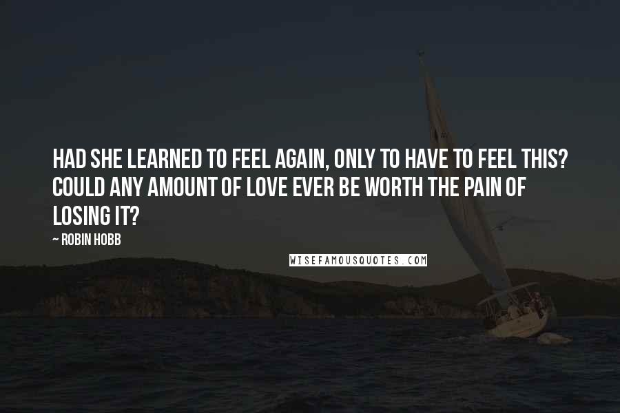 Robin Hobb Quotes: Had she learned to feel again, only to have to feel this? Could any amount of love ever be worth the pain of losing it?
