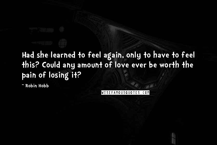 Robin Hobb Quotes: Had she learned to feel again, only to have to feel this? Could any amount of love ever be worth the pain of losing it?