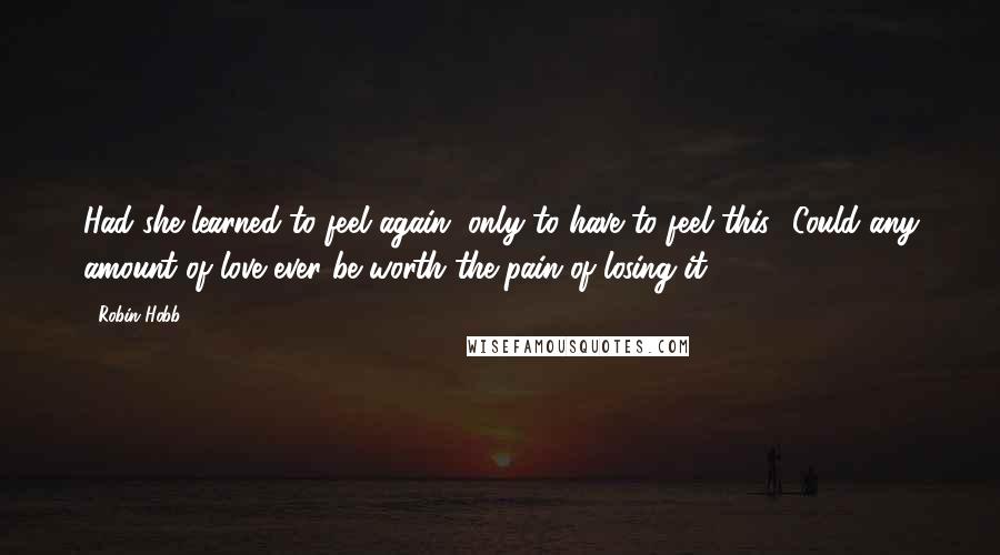 Robin Hobb Quotes: Had she learned to feel again, only to have to feel this? Could any amount of love ever be worth the pain of losing it?