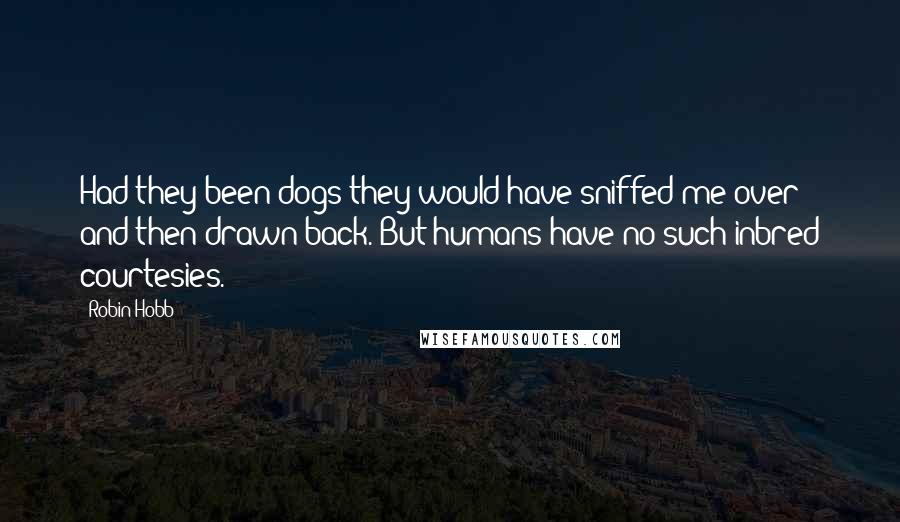 Robin Hobb Quotes: Had they been dogs they would have sniffed me over and then drawn back. But humans have no such inbred courtesies.