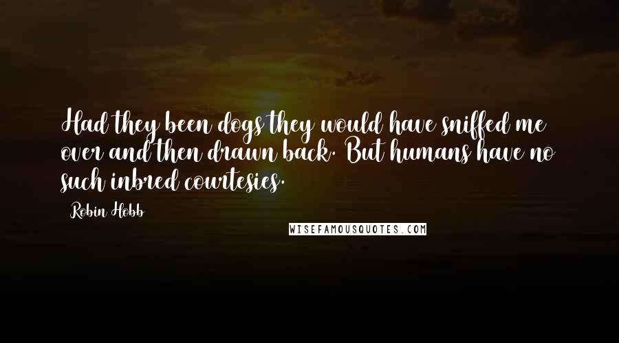 Robin Hobb Quotes: Had they been dogs they would have sniffed me over and then drawn back. But humans have no such inbred courtesies.