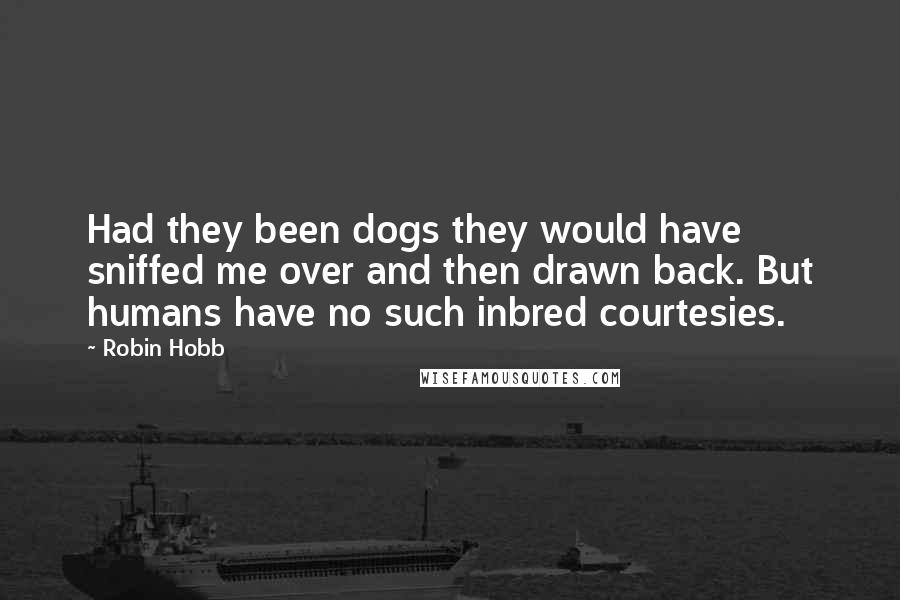 Robin Hobb Quotes: Had they been dogs they would have sniffed me over and then drawn back. But humans have no such inbred courtesies.
