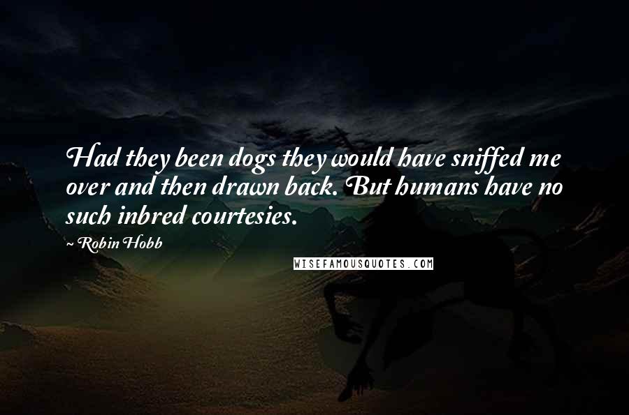 Robin Hobb Quotes: Had they been dogs they would have sniffed me over and then drawn back. But humans have no such inbred courtesies.