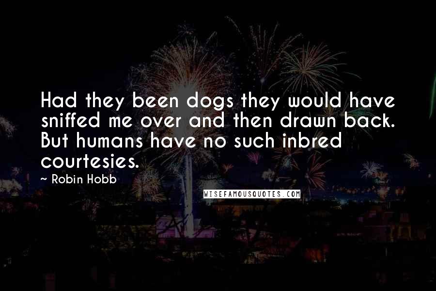 Robin Hobb Quotes: Had they been dogs they would have sniffed me over and then drawn back. But humans have no such inbred courtesies.