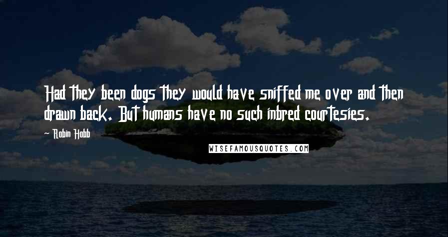 Robin Hobb Quotes: Had they been dogs they would have sniffed me over and then drawn back. But humans have no such inbred courtesies.