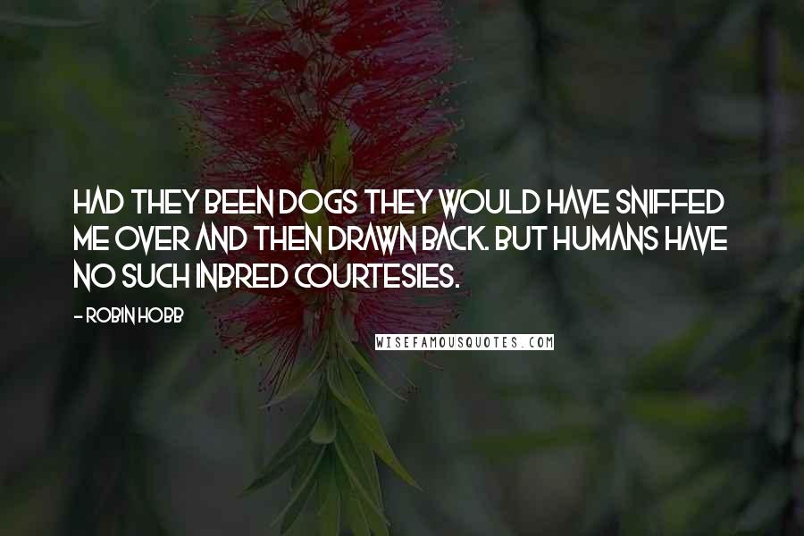 Robin Hobb Quotes: Had they been dogs they would have sniffed me over and then drawn back. But humans have no such inbred courtesies.