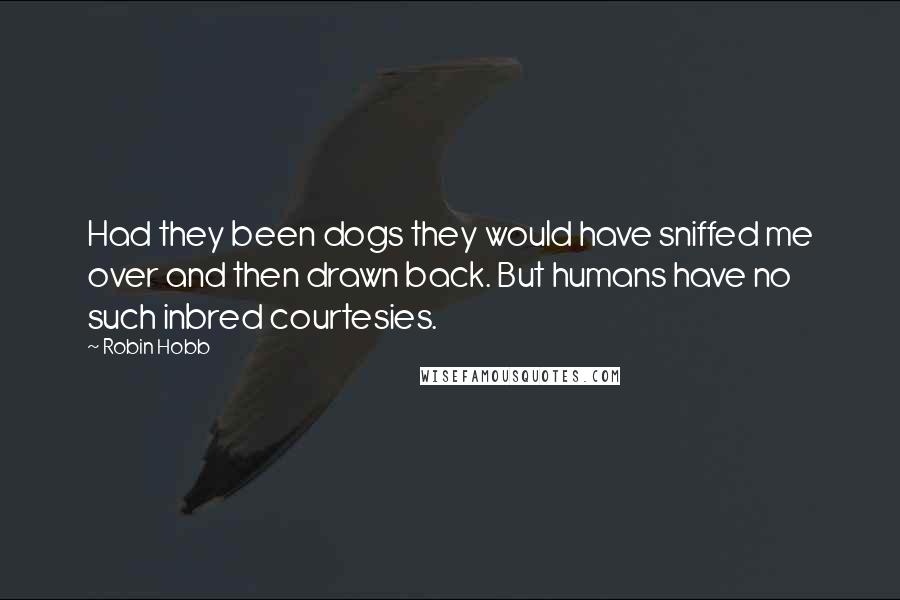 Robin Hobb Quotes: Had they been dogs they would have sniffed me over and then drawn back. But humans have no such inbred courtesies.
