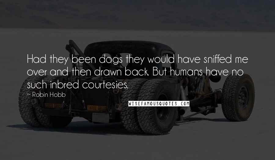 Robin Hobb Quotes: Had they been dogs they would have sniffed me over and then drawn back. But humans have no such inbred courtesies.