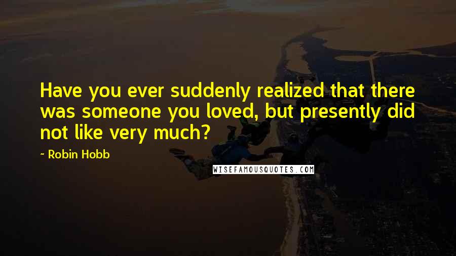 Robin Hobb Quotes: Have you ever suddenly realized that there was someone you loved, but presently did not like very much?