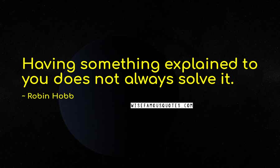 Robin Hobb Quotes: Having something explained to you does not always solve it.