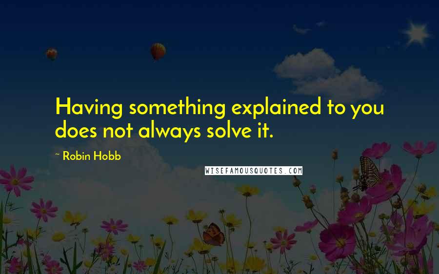 Robin Hobb Quotes: Having something explained to you does not always solve it.