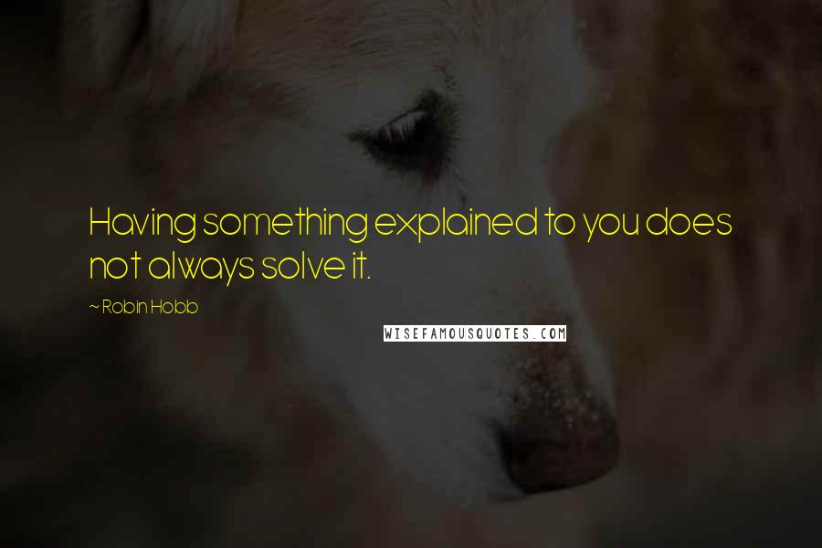 Robin Hobb Quotes: Having something explained to you does not always solve it.