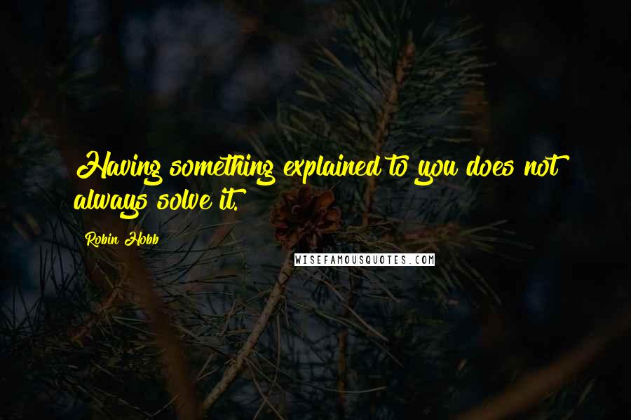 Robin Hobb Quotes: Having something explained to you does not always solve it.