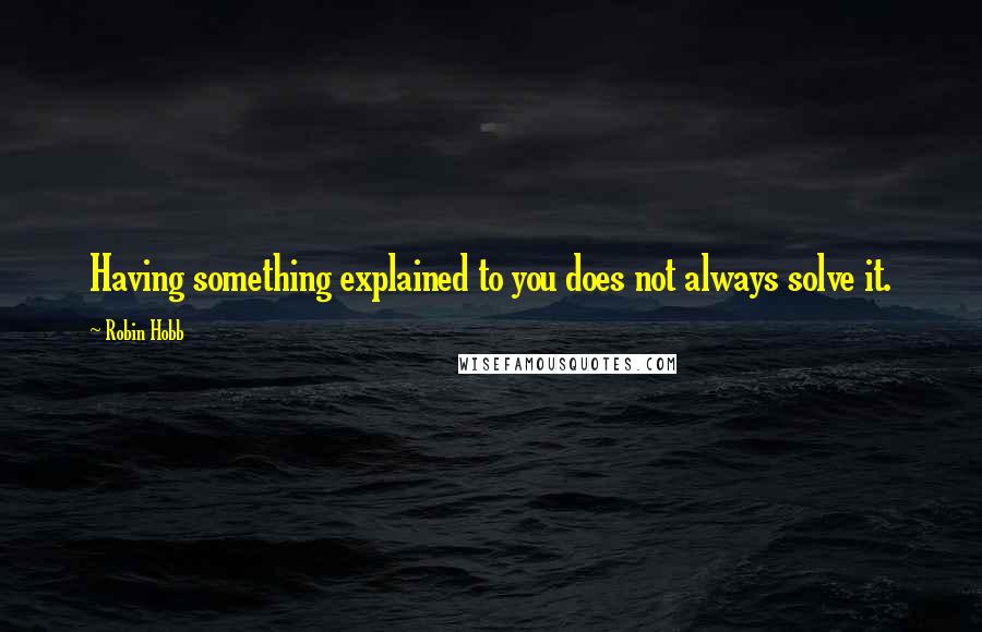 Robin Hobb Quotes: Having something explained to you does not always solve it.