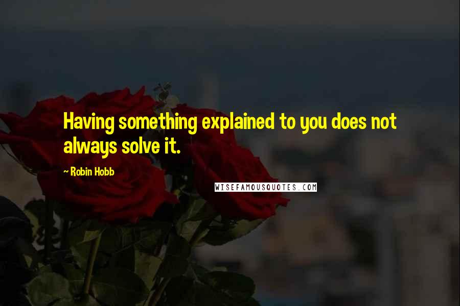 Robin Hobb Quotes: Having something explained to you does not always solve it.