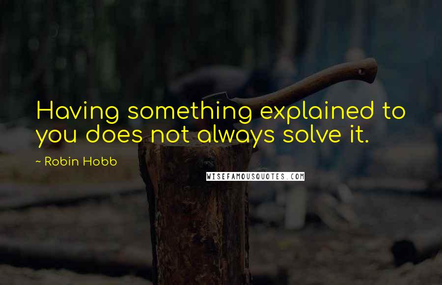 Robin Hobb Quotes: Having something explained to you does not always solve it.