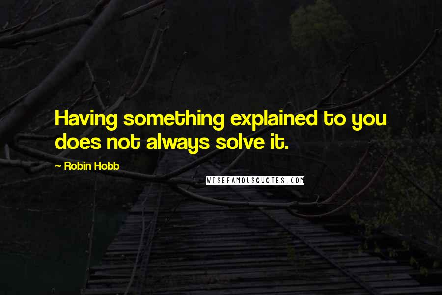 Robin Hobb Quotes: Having something explained to you does not always solve it.