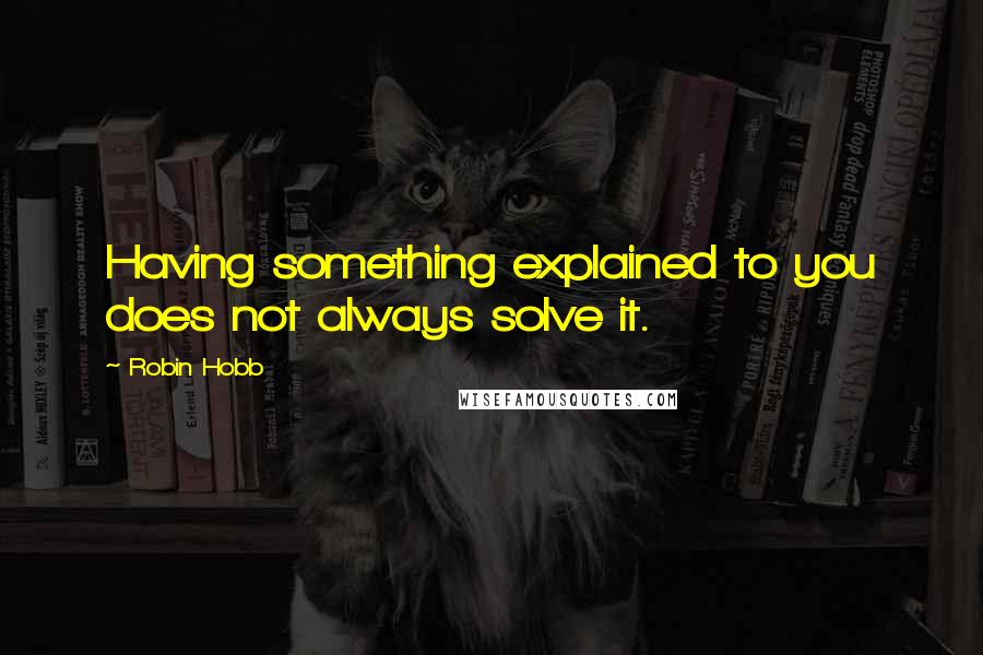 Robin Hobb Quotes: Having something explained to you does not always solve it.