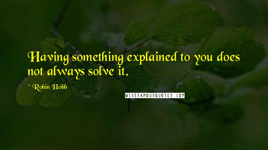 Robin Hobb Quotes: Having something explained to you does not always solve it.