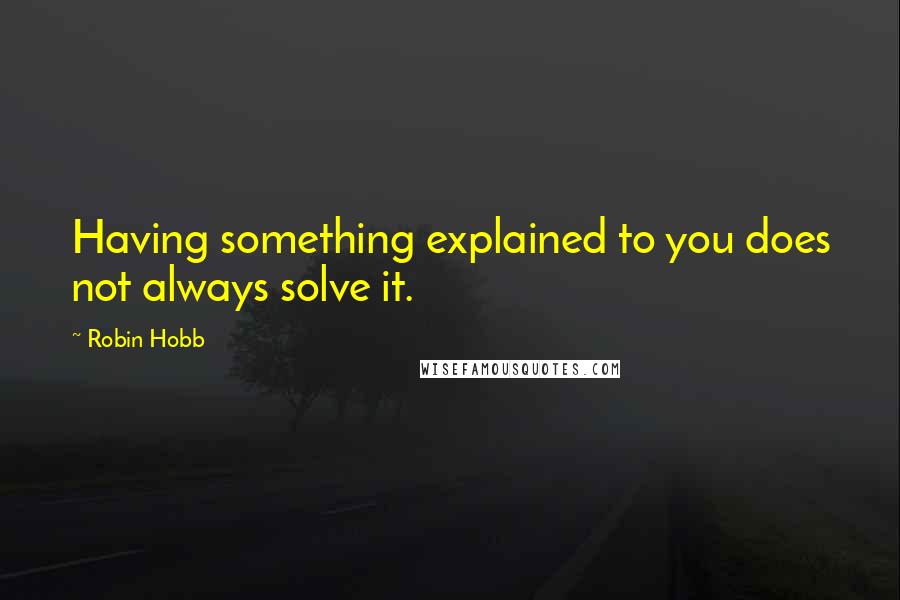 Robin Hobb Quotes: Having something explained to you does not always solve it.