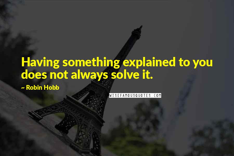 Robin Hobb Quotes: Having something explained to you does not always solve it.