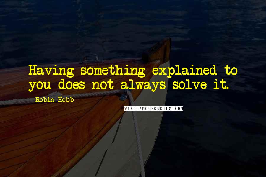 Robin Hobb Quotes: Having something explained to you does not always solve it.