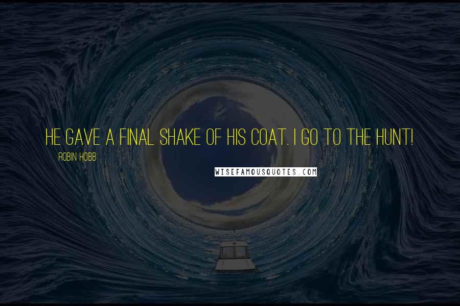 Robin Hobb Quotes: He gave a final shake of his coat. I go to the hunt!