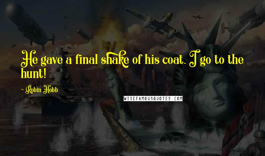 Robin Hobb Quotes: He gave a final shake of his coat. I go to the hunt!