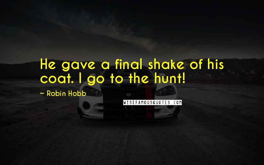 Robin Hobb Quotes: He gave a final shake of his coat. I go to the hunt!