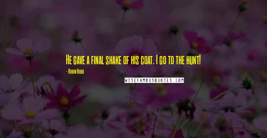 Robin Hobb Quotes: He gave a final shake of his coat. I go to the hunt!