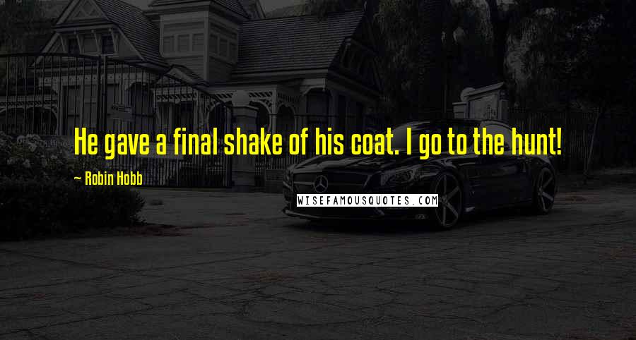 Robin Hobb Quotes: He gave a final shake of his coat. I go to the hunt!