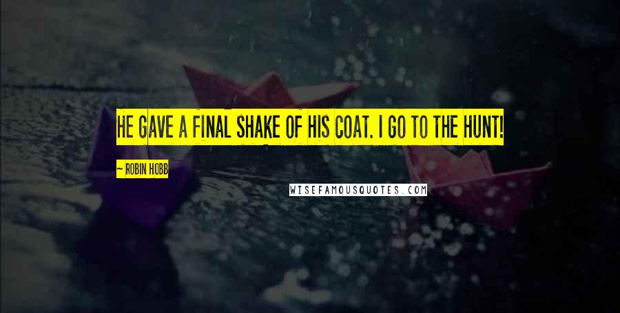 Robin Hobb Quotes: He gave a final shake of his coat. I go to the hunt!