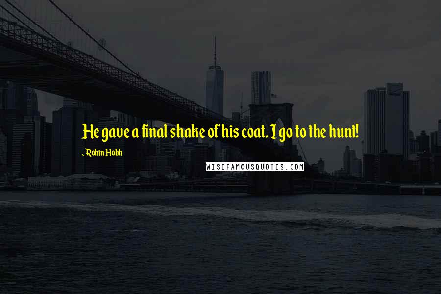 Robin Hobb Quotes: He gave a final shake of his coat. I go to the hunt!