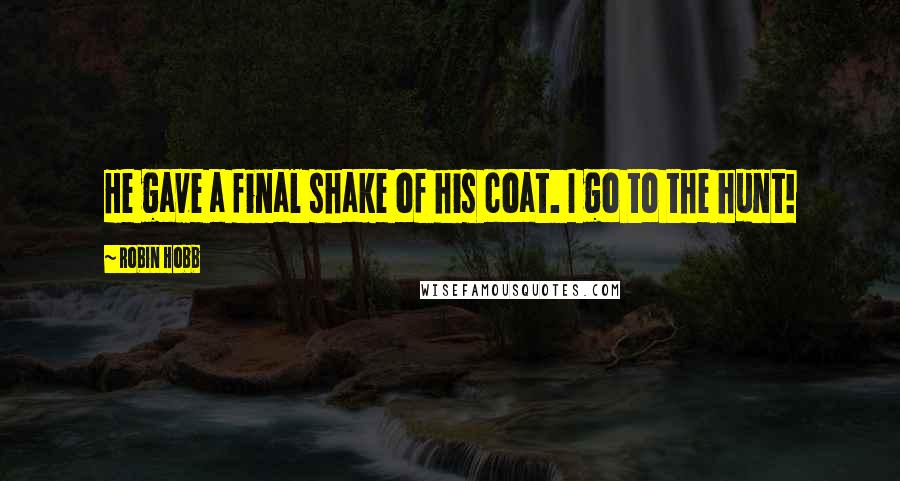 Robin Hobb Quotes: He gave a final shake of his coat. I go to the hunt!