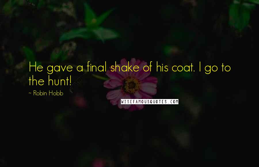 Robin Hobb Quotes: He gave a final shake of his coat. I go to the hunt!