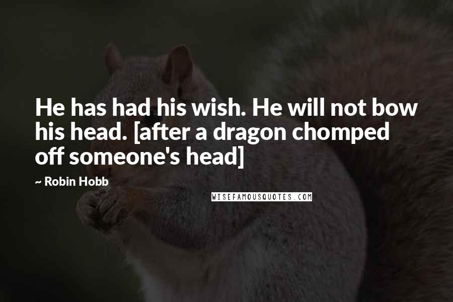 Robin Hobb Quotes: He has had his wish. He will not bow his head. [after a dragon chomped off someone's head]