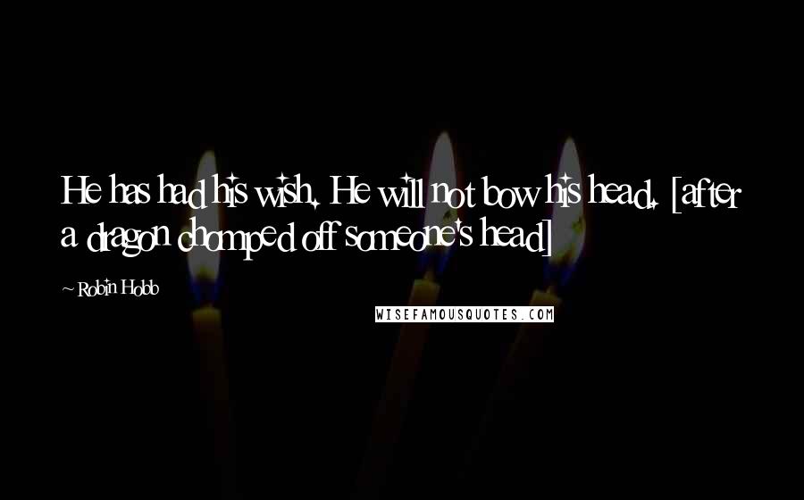 Robin Hobb Quotes: He has had his wish. He will not bow his head. [after a dragon chomped off someone's head]