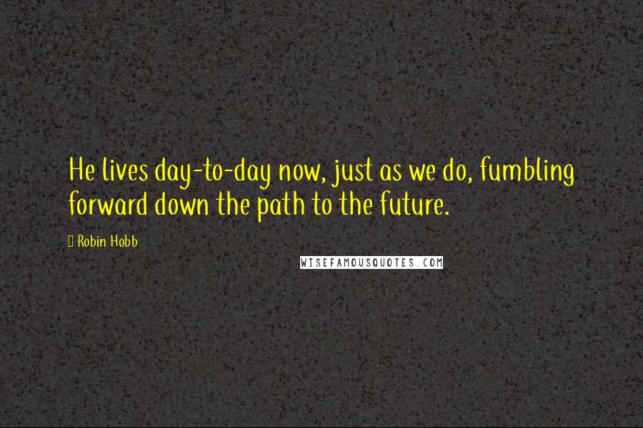 Robin Hobb Quotes: He lives day-to-day now, just as we do, fumbling forward down the path to the future.