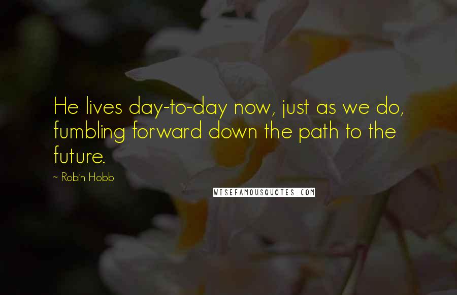 Robin Hobb Quotes: He lives day-to-day now, just as we do, fumbling forward down the path to the future.