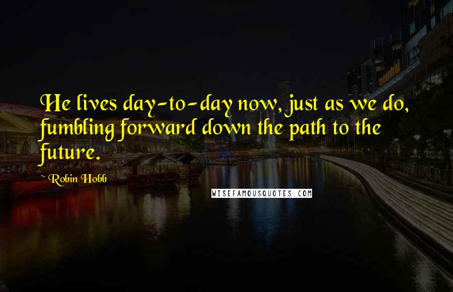 Robin Hobb Quotes: He lives day-to-day now, just as we do, fumbling forward down the path to the future.