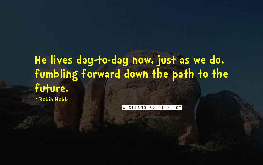 Robin Hobb Quotes: He lives day-to-day now, just as we do, fumbling forward down the path to the future.