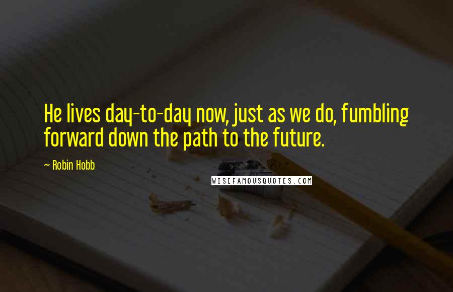 Robin Hobb Quotes: He lives day-to-day now, just as we do, fumbling forward down the path to the future.