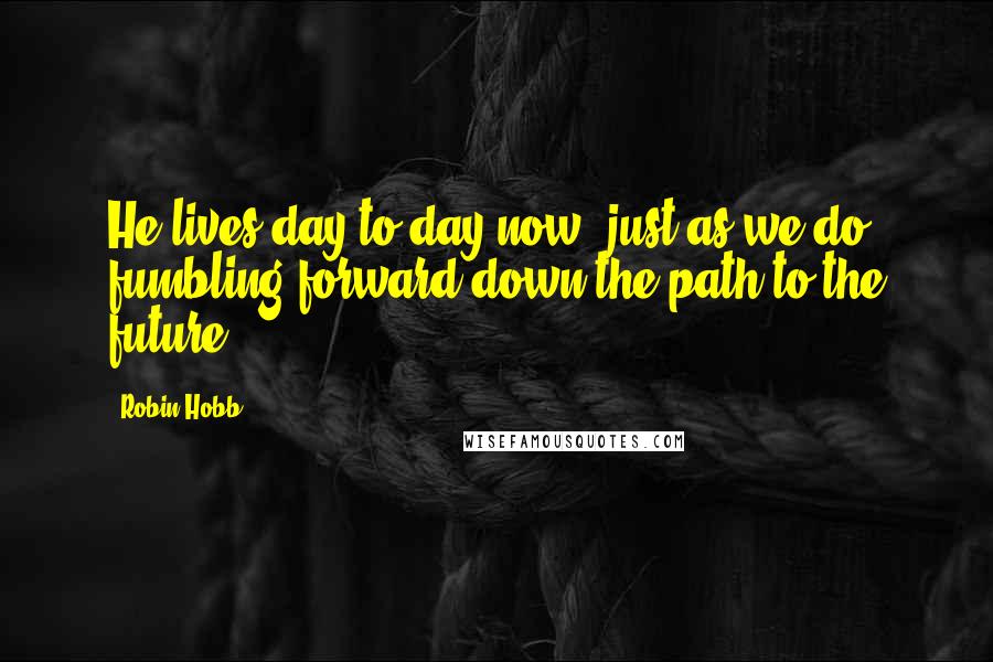 Robin Hobb Quotes: He lives day-to-day now, just as we do, fumbling forward down the path to the future.