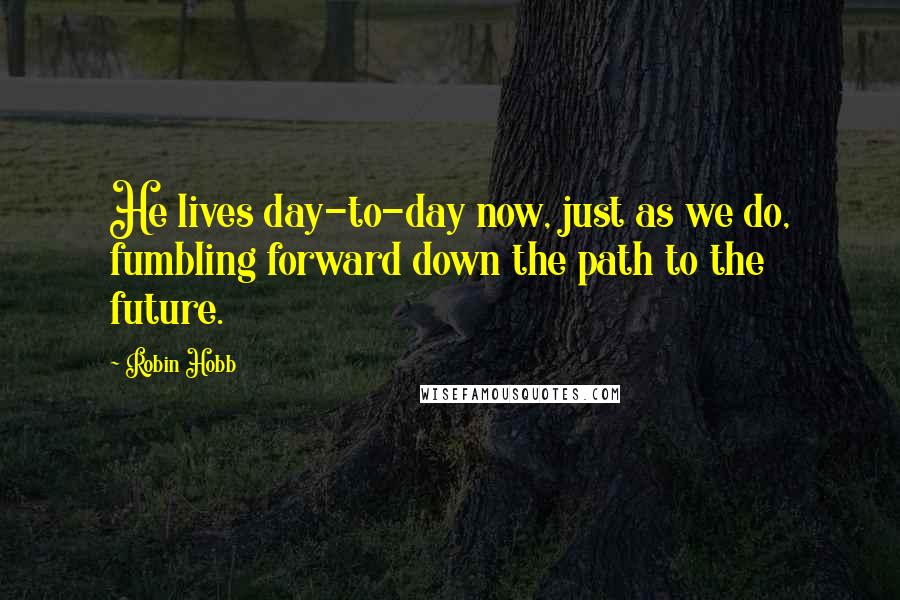 Robin Hobb Quotes: He lives day-to-day now, just as we do, fumbling forward down the path to the future.