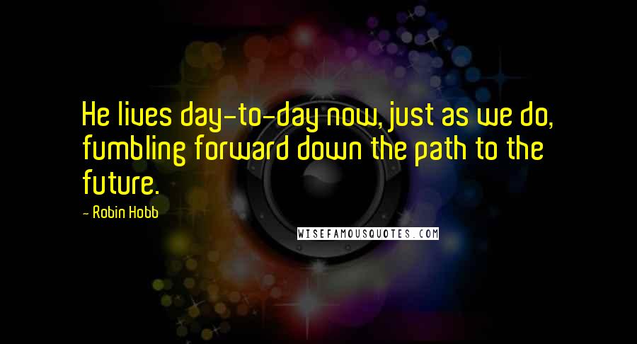 Robin Hobb Quotes: He lives day-to-day now, just as we do, fumbling forward down the path to the future.