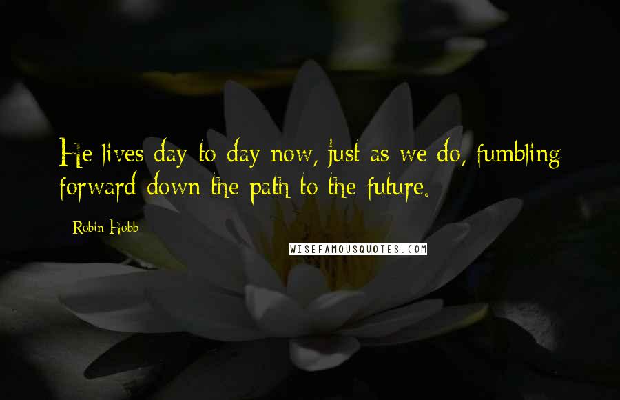 Robin Hobb Quotes: He lives day-to-day now, just as we do, fumbling forward down the path to the future.