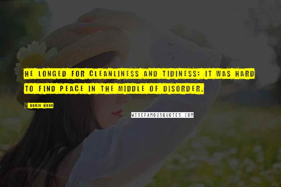 Robin Hobb Quotes: He longed for cleanliness and tidiness: it was hard to find peace in the middle of disorder.