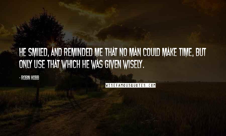 Robin Hobb Quotes: He smiled, and reminded me that no man could make time, but only use that which he was given wisely.