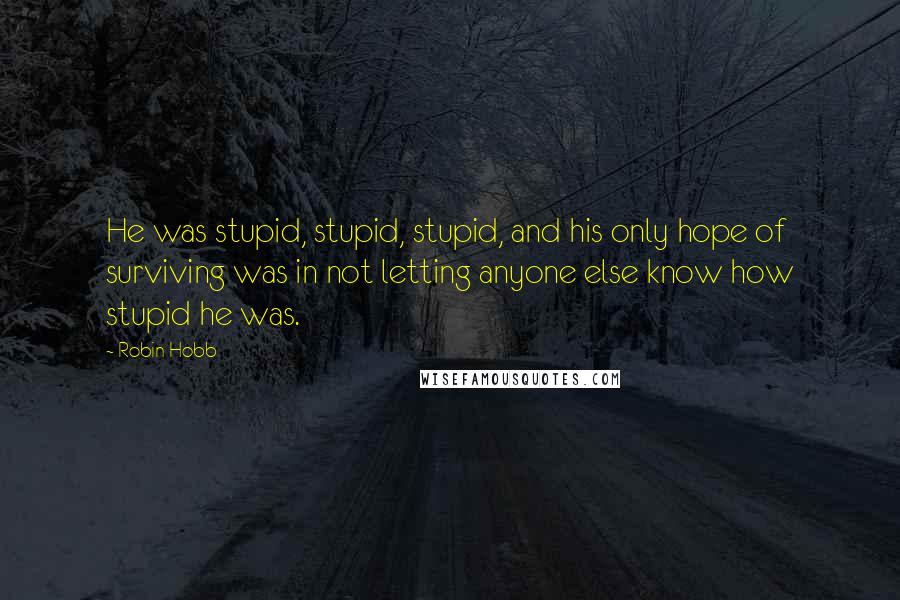 Robin Hobb Quotes: He was stupid, stupid, stupid, and his only hope of surviving was in not letting anyone else know how stupid he was.